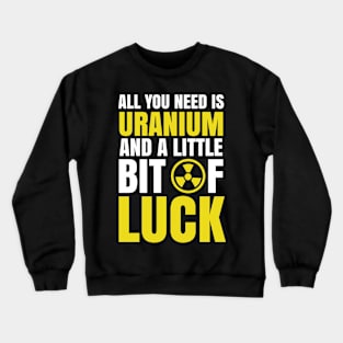 Funny Nuclear Engineer Quote Atomic Radiation Gift - All you need is Uranium and a little bit of Luck Crewneck Sweatshirt